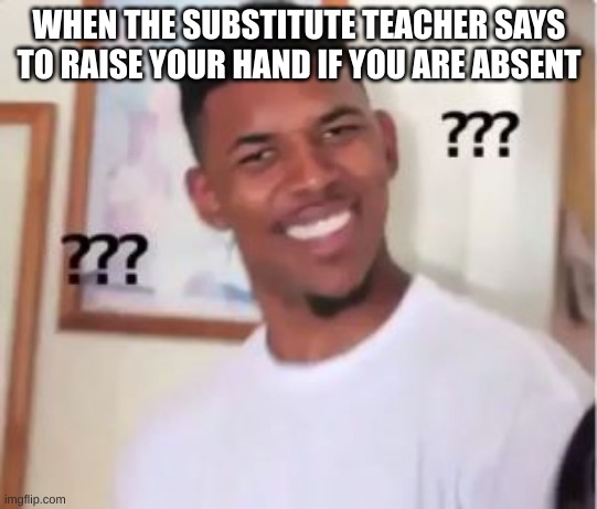 happened today | WHEN THE SUBSTITUTE TEACHER SAYS TO RAISE YOUR HAND IF YOU ARE ABSENT | image tagged in nick young | made w/ Imgflip meme maker