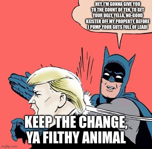 Keep the change TRUMP | HEY, I'M GONNA GIVE YOU TO THE COUNT OF TEN, TO GET YOUR UGLY, YELLA, NO-GOOD KEISTER OFF MY PROPERTY, BEFORE I PUMP YOUR GUTS FULL OF LEAD! KEEP THE CHANGE, YA FILTHY ANIMAL | image tagged in batman slaps trump | made w/ Imgflip meme maker