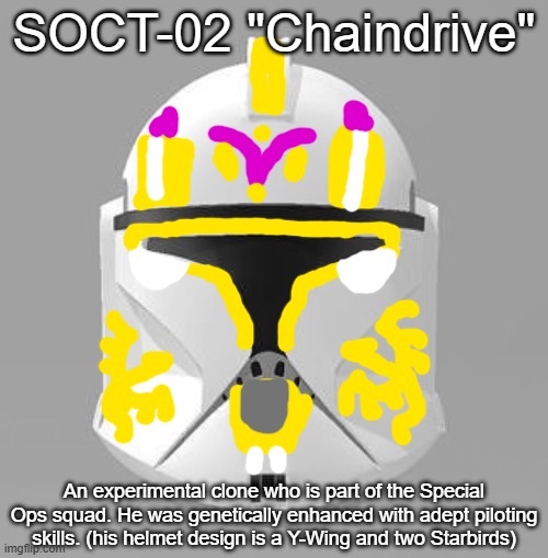 Also SOCT stands for Special Operations Clone Trooper | SOCT-02 "Chaindrive"; An experimental clone who is part of the Special Ops squad. He was genetically enhanced with adept piloting skills. (his helmet design is a Y-Wing and two Starbirds) | image tagged in clone trooper,clone,clones,clone wars,pilot | made w/ Imgflip meme maker