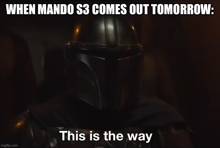 This is the way (Btw I made this on Feb. 28th, that’s why it says tomorrow) | WHEN MANDO S3 COMES OUT TOMORROW: | image tagged in this is the way | made w/ Imgflip meme maker