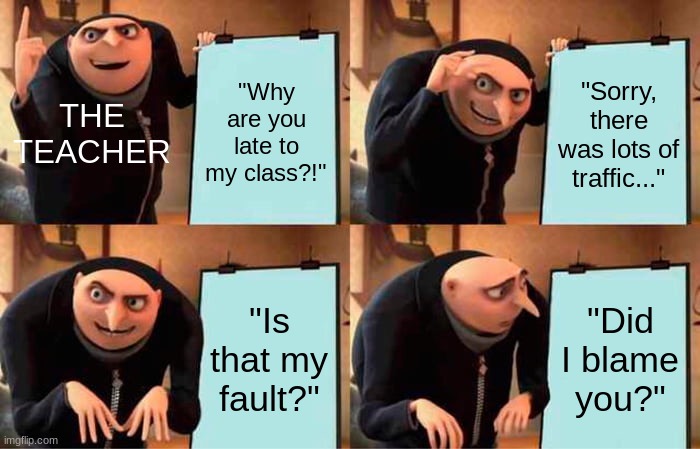 Know your place bitch! | "Why are you late to my class?!"; "Sorry, there was lots of traffic..."; THE TEACHER; "Is that my fault?"; "Did I blame you?" | image tagged in memes,gru's plan,teacher meme,school meme,funny,dankmemes | made w/ Imgflip meme maker