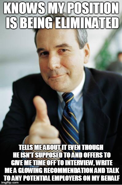 Good Guy Boss | KNOWS MY POSITION IS BEING ELIMINATED TELLS ME ABOUT IT EVEN THOUGH HE ISN'T SUPPOSED TO AND OFFERS TO GIVE ME TIME OFF TO INTERVIEW, WRITE  | image tagged in good guy boss,AdviceAnimals | made w/ Imgflip meme maker