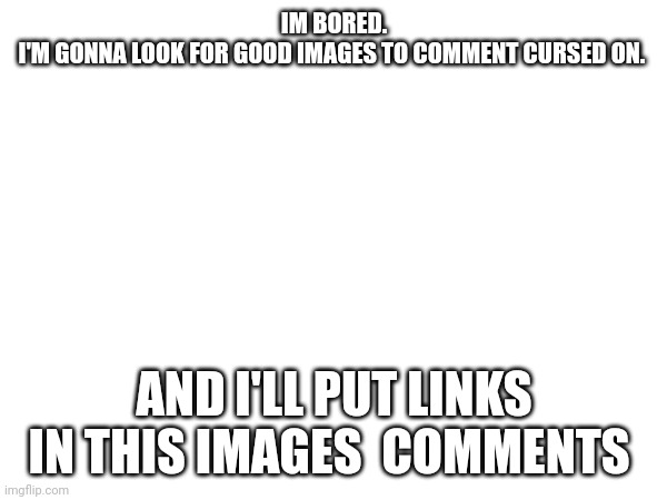 IM BORED.
I'M GONNA LOOK FOR GOOD IMAGES TO COMMENT CURSED ON. AND I'LL PUT LINKS IN THIS IMAGES  COMMENTS | made w/ Imgflip meme maker