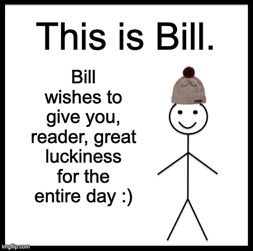 Surprise! :D | This is Bill. Bill wishes to give you, reader, great luckiness for the entire day :) | image tagged in memes,be like bill,positive thinking,positivity | made w/ Imgflip meme maker