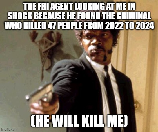 Say That Again I Dare You | THE FBI AGENT LOOKING AT ME IN SHOCK BECAUSE HE FOUND THE CRIMINAL WHO KILLED 47 PEOPLE FROM 2022 TO 2024; (HE WILL KILL ME) | image tagged in memes,say that again i dare you | made w/ Imgflip meme maker