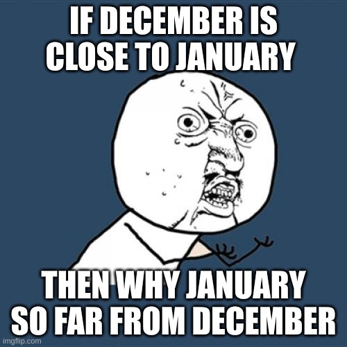 Y U No | IF DECEMBER IS CLOSE TO JANUARY; THEN WHY JANUARY SO FAR FROM DECEMBER | image tagged in memes,y u no | made w/ Imgflip meme maker