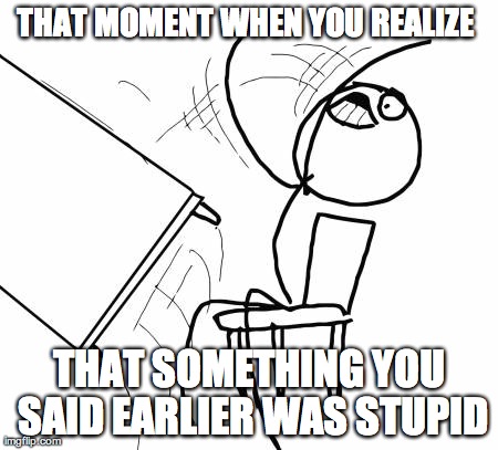 Table Flip Guy | THAT MOMENT WHEN YOU REALIZE  THAT SOMETHING YOU SAID EARLIER WAS STUPID | image tagged in memes,table flip guy | made w/ Imgflip meme maker