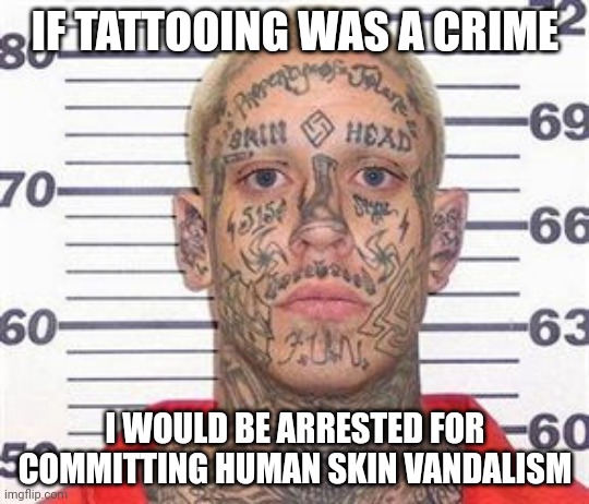 Tattooing | IF TATTOOING WAS A CRIME; I WOULD BE ARRESTED FOR COMMITTING HUMAN SKIN VANDALISM | image tagged in tattoo guy,tattoo,memes,funny,blank white template,tattooing | made w/ Imgflip meme maker