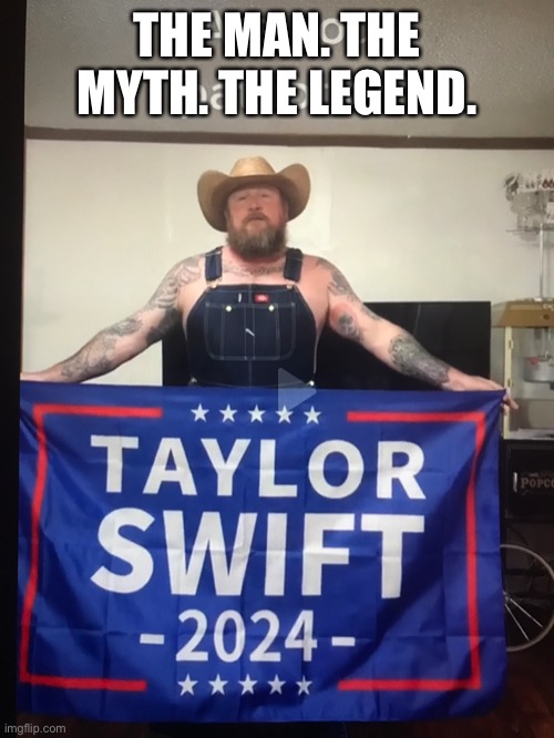 Yes. | THE MAN. THE MYTH. THE LEGEND. | image tagged in taylor swift,president,2024,election,celebrity | made w/ Imgflip meme maker
