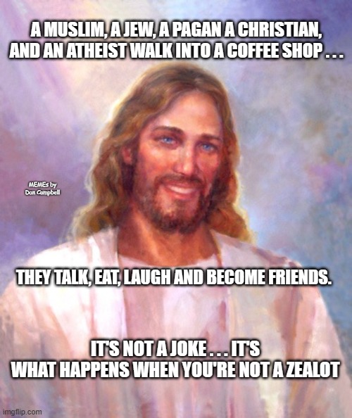 Smiling Jesus Meme | A MUSLIM, A JEW, A PAGAN A CHRISTIAN, AND AN ATHEIST WALK INTO A COFFEE SHOP . . . MEMEs by Dan Campbell; THEY TALK, EAT, LAUGH AND BECOME FRIENDS. IT'S NOT A JOKE . . . IT'S WHAT HAPPENS WHEN YOU'RE NOT A ZEALOT | image tagged in memes,smiling jesus | made w/ Imgflip meme maker