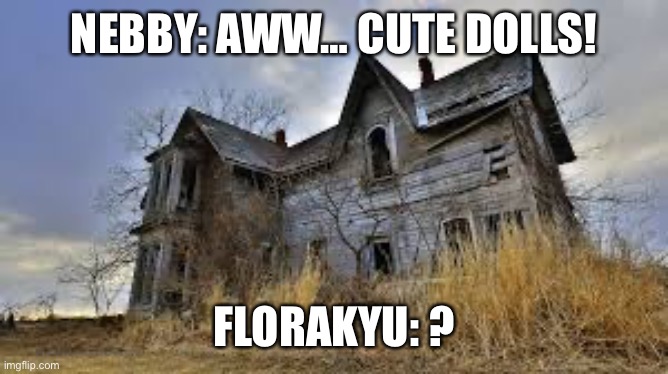 Nebby meets Florakyu, Wingkyu, Azulkyu, and kettlekyu | NEBBY: AWW… CUTE DOLLS! FLORAKYU: ? | image tagged in haunted house | made w/ Imgflip meme maker
