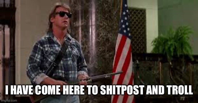 Shitposting and trolling | I HAVE COME HERE TO SHITPOST AND TROLL | image tagged in shitpost,meme,trolling,they live | made w/ Imgflip meme maker