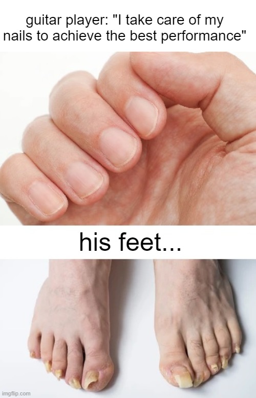 lol for real | guitar player: "I take care of my nails to achieve the best performance"; his feet... | image tagged in memes,guitar,hygiene,heavy metal,music,feet | made w/ Imgflip meme maker