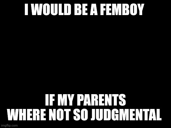 I WOULD BE A FEMBOY; IF MY PARENTS WHERE NOT SO JUDGMENTAL | image tagged in same | made w/ Imgflip meme maker