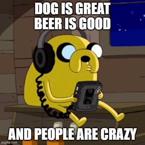 dog is great | DOG IS GREAT
BEER IS GOOD; AND PEOPLE ARE CRAZY | image tagged in jake the dog vibing | made w/ Imgflip meme maker