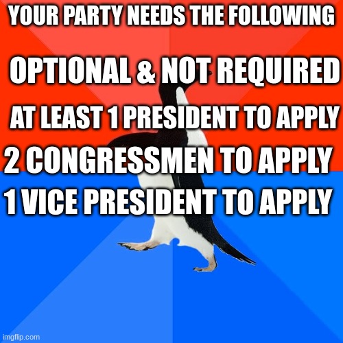 Socially Awesome Awkward Penguin | YOUR PARTY NEEDS THE FOLLOWING; OPTIONAL & NOT REQUIRED; AT LEAST 1 PRESIDENT TO APPLY; 2 CONGRESSMEN TO APPLY; 1 VICE PRESIDENT TO APPLY | image tagged in memes,socially awesome awkward penguin | made w/ Imgflip meme maker