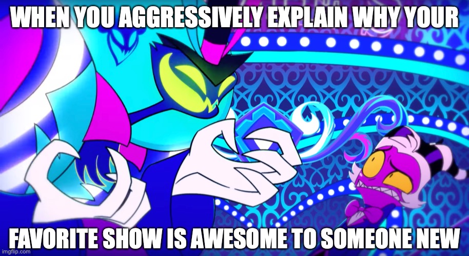 Let Me Tell You About a Little Show Called- | WHEN YOU AGGRESSIVELY EXPLAIN WHY YOUR; FAVORITE SHOW IS AWESOME TO SOMEONE NEW | image tagged in asmodeus,ozzie,moxxie,helluva boss,enthusiastic,eager face | made w/ Imgflip meme maker