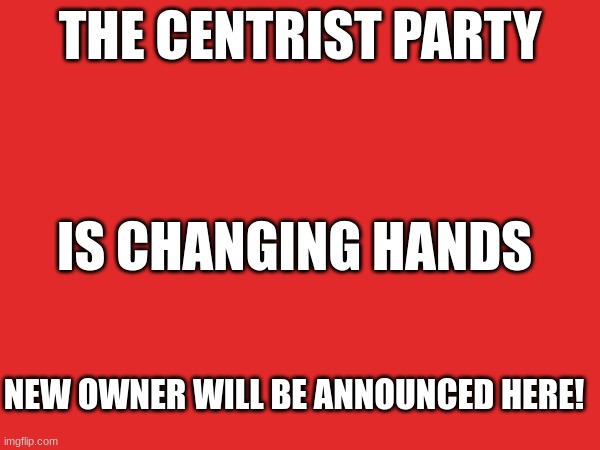 THE CENTRIST PARTY; IS CHANGING HANDS; NEW OWNER WILL BE ANNOUNCED HERE! | made w/ Imgflip meme maker