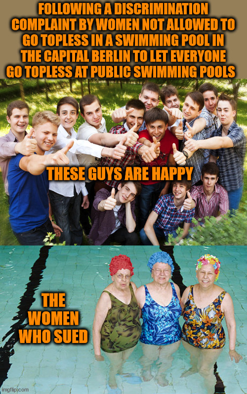 FOLLOWING A DISCRIMINATION COMPLAINT BY WOMEN NOT ALLOWED TO GO TOPLESS IN A SWIMMING POOL IN THE CAPITAL BERLIN TO LET EVERYONE GO TOPLESS AT PUBLIC SWIMMING POOLS; THESE GUYS ARE HAPPY; THE WOMEN WHO SUED | image tagged in unrealistic expectations,topless | made w/ Imgflip meme maker