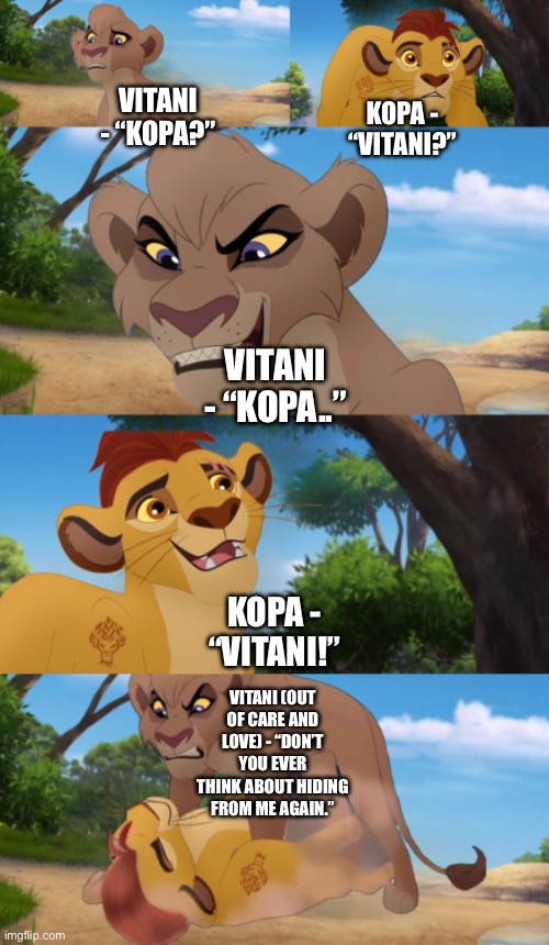 Vitani reunites with Kopa at the Tree of Life (with Puss in Boots: The Last Wish reference of Puss and Kitty Soft Paws’ reunion) | VITANI - “KOPA?”; KOPA - “VITANI?”; VITANI - “KOPA..”; KOPA - “VITANI!”; VITANI (OUT OF CARE AND LOVE) - “DON’T YOU EVER THINK ABOUT HIDING FROM ME AGAIN.” | image tagged in funny memes,what if,the lion guard,the lion king,references,puss in boots | made w/ Imgflip meme maker