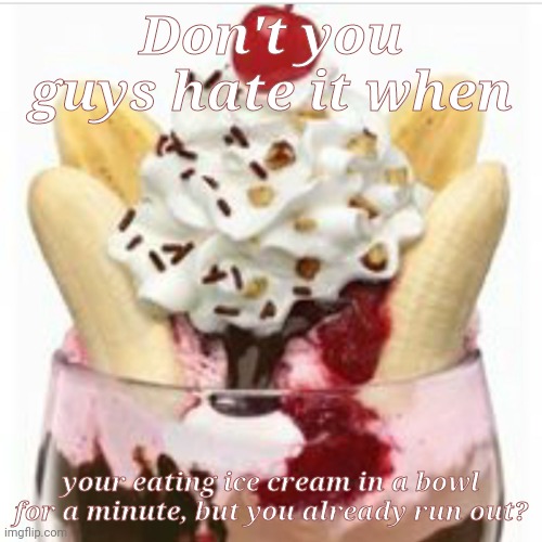 ice cream sundae  | Don't you guys hate it when; your eating ice cream in a bowl for a minute, but you already run out? | image tagged in ice cream sundae | made w/ Imgflip meme maker
