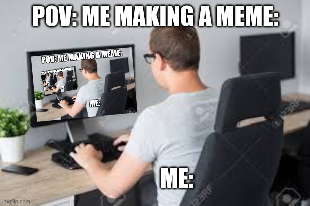 relatable | POV: ME MAKING A MEME:; ME: | image tagged in meme,computer,person | made w/ Imgflip meme maker