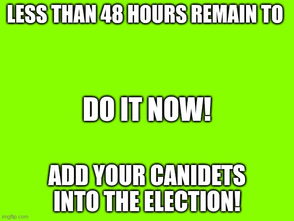 LESS THAN 48 HOURS REMAIN TO; DO IT NOW! ADD YOUR CANIDETS INTO THE ELECTION! | made w/ Imgflip meme maker