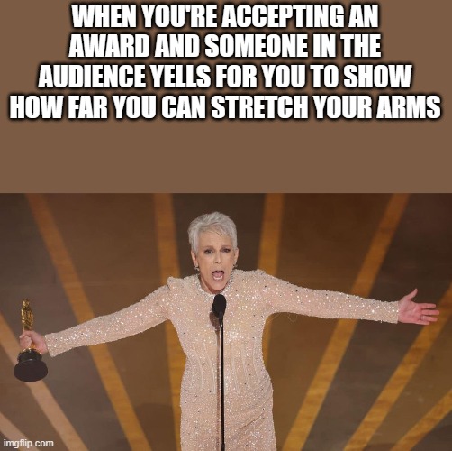 Jamie Lee Curtis Accepting An Academy Award Meme | WHEN YOU'RE ACCEPTING AN AWARD AND SOMEONE IN THE AUDIENCE YELLS FOR YOU TO SHOW HOW FAR YOU CAN STRETCH YOUR ARMS | image tagged in jamie lee curtis,academy awards,accepting,arms,funny,memes | made w/ Imgflip meme maker