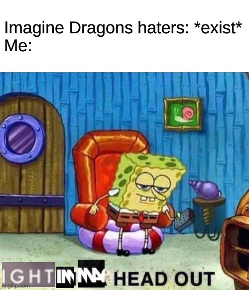 ight immagine dragons head out | Imagine Dragons haters: *exist*
Me: | image tagged in memes,spongebob ight imma head out,imagine dragons,night visions,ight visions | made w/ Imgflip meme maker