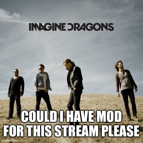 Imagine Dragons | COULD I HAVE MOD FOR THIS STREAM PLEASE | image tagged in imagine dragons | made w/ Imgflip meme maker