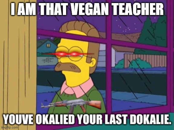 that vegan teacher BAD | I AM THAT VEGAN TEACHER | image tagged in youve okalied your last dokalie | made w/ Imgflip meme maker