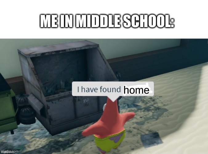 (｢•-•)｢ ʷʱʸ? | ME IN MIDDLE SCHOOL:; home | image tagged in i have found x,trash,home,oh wow are you actually reading these tags,patrick,funny | made w/ Imgflip meme maker