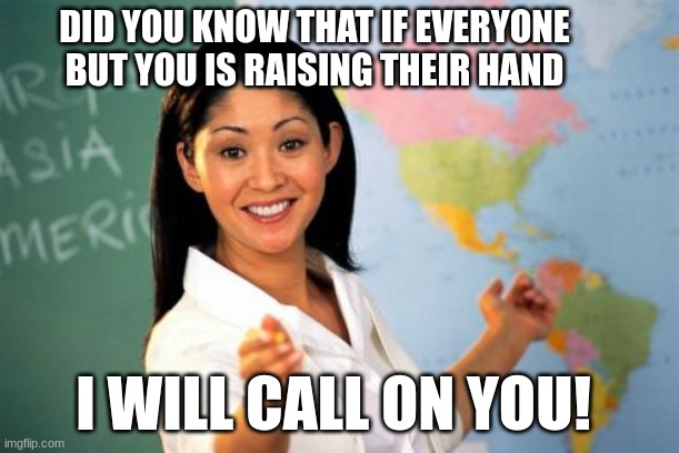 School :l | DID YOU KNOW THAT IF EVERYONE BUT YOU IS RAISING THEIR HAND; I WILL CALL ON YOU! | image tagged in memes,unhelpful high school teacher | made w/ Imgflip meme maker