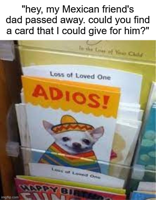adios, amigos | "hey, my Mexican friend's dad passed away. could you find a card that I could give for him?" | image tagged in funny,memes,dank,dark humor,adios,latina | made w/ Imgflip meme maker