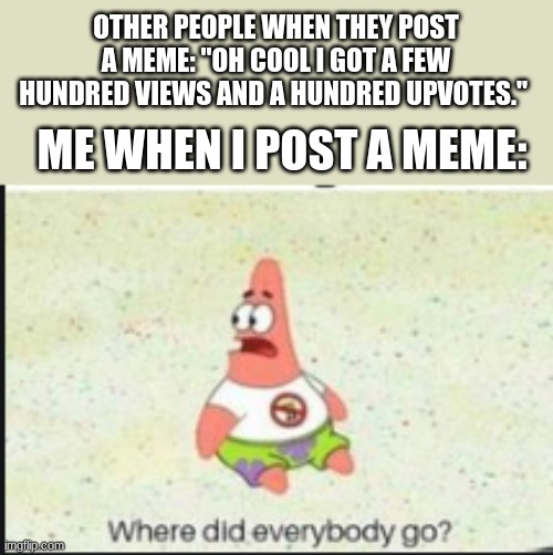 Happens all the time | OTHER PEOPLE WHEN THEY POST A MEME: "OH COOL I GOT A FEW HUNDRED VIEWS AND A HUNDRED UPVOTES."; ME WHEN I POST A MEME: | image tagged in alone patrick,memes,meme,creator problems,alone,nobody cares | made w/ Imgflip meme maker