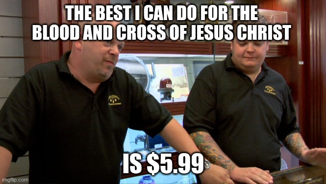 Pawn Stars Best I Can Do | THE BEST I CAN DO FOR THE BLOOD AND CROSS OF JESUS CHRIST; IS $5.99 | image tagged in pawn stars best i can do,memes,pawn stars,jesus,stupid people,special kind of stupid | made w/ Imgflip meme maker