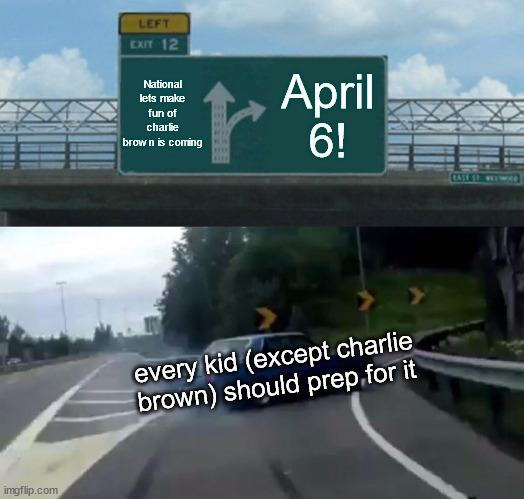 Left Exit 12 Off Ramp Meme | National lets make fun of charlie brown is coming; April 6! every kid (except charlie brown) should prep for it | image tagged in memes,left exit 12 off ramp | made w/ Imgflip meme maker