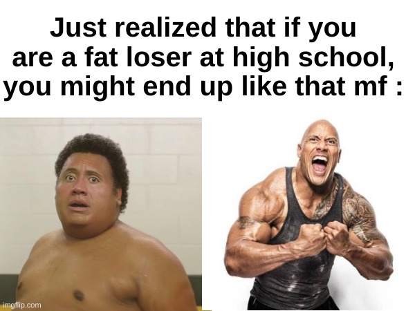 Genius | Just realized that if you are a fat loser at high school, you might end up like that mf : | image tagged in memes,relatable,funny,school,loser,front page plz | made w/ Imgflip meme maker