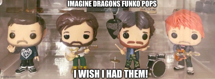 I WANT THESE SO BAD!!! But i couldn't find them on Amazon :( | IMAGINE DRAGONS FUNKO POPS; I WISH I HAD THEM! | image tagged in imagine dragons,funko pop,i want it so bad | made w/ Imgflip meme maker