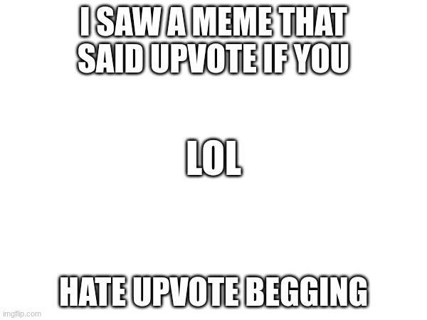 I SAW A MEME THAT SAID UPVOTE IF YOU; LOL; HATE UPVOTE BEGGING | made w/ Imgflip meme maker