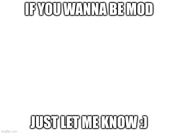 ANNOUNCEMENT THINGY- | IF YOU WANNA BE MOD; JUST LET ME KNOW :) | image tagged in fun | made w/ Imgflip meme maker