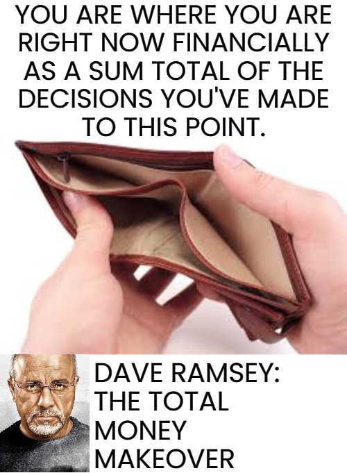 You Are Where You Are; Dave Ramsey, The Total Money Makeover | YOU ARE WHERE YOU ARE
RIGHT NOW FINANCIALLY
AS A SUM TOTAL OF THE
DECISIONS YOU'VE MADE
TO THIS POINT. DAVE RAMSEY: 
THE TOTAL
MONEY
MAKEOVER | image tagged in no money,quotes,money,personal finance,books,motivational | made w/ Imgflip meme maker