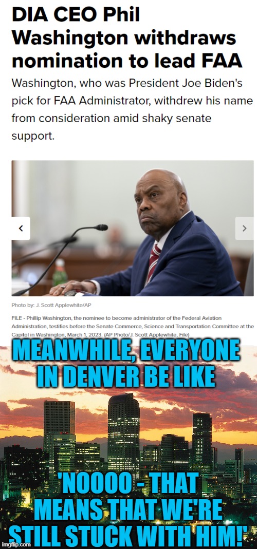 FAA Administrator - the job that Biden can't fill even with a diversity hire | MEANWHILE, EVERYONE IN DENVER BE LIKE; 'NOOOO - THAT MEANS THAT WE'RE STILL STUCK WITH HIM!' | image tagged in denver01,faa,transportation,biden,diversity | made w/ Imgflip meme maker