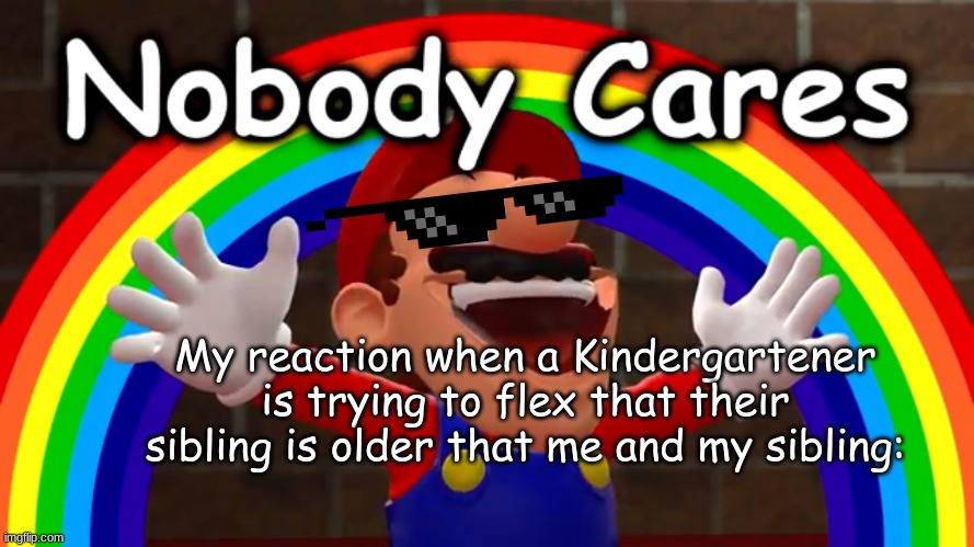 Do you think I care- | My reaction when a Kindergartener is trying to flex that their sibling is older that me and my sibling: | image tagged in nobody cares | made w/ Imgflip meme maker