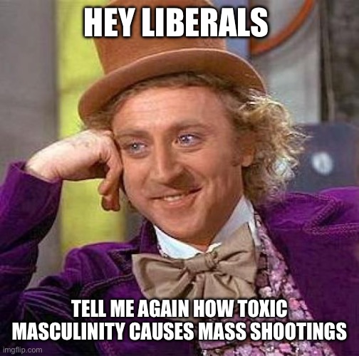 Creepy Condescending Wonka | HEY LIBERALS; TELL ME AGAIN HOW TOXIC MASCULINITY CAUSES MASS SHOOTINGS | image tagged in memes,creepy condescending wonka | made w/ Imgflip meme maker