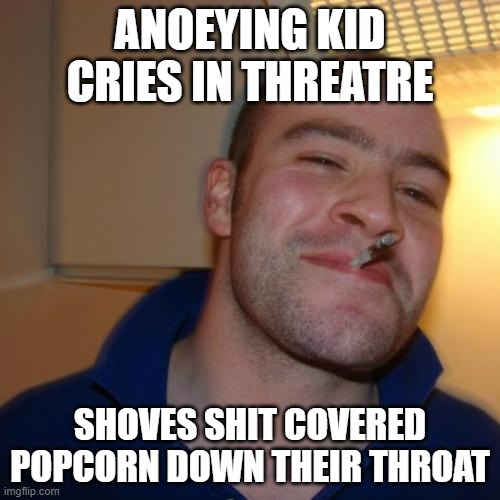 i h8 when im in mobie tearters... | ANOEYING KID CRIES IN THREATRE; SHOVES SHIT COVERED POPCORN DOWN THEIR THROAT | image tagged in memes,good guy greg | made w/ Imgflip meme maker