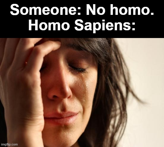 Humans Are Homo | Someone: No homo.
Homo Sapiens: | image tagged in memes,first world problems,homo,no homo,homo sapiens,humans | made w/ Imgflip meme maker