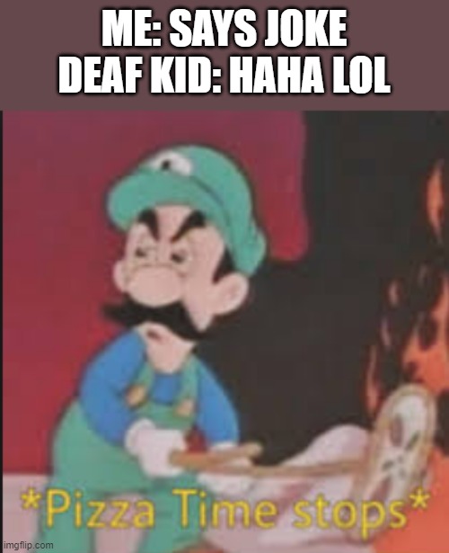 wait a minute | ME: SAYS JOKE
DEAF KID: HAHA LOL | image tagged in pizza time stops,pizza,pizza time,luigi,deaf,you have been eternally cursed for reading the tags | made w/ Imgflip meme maker