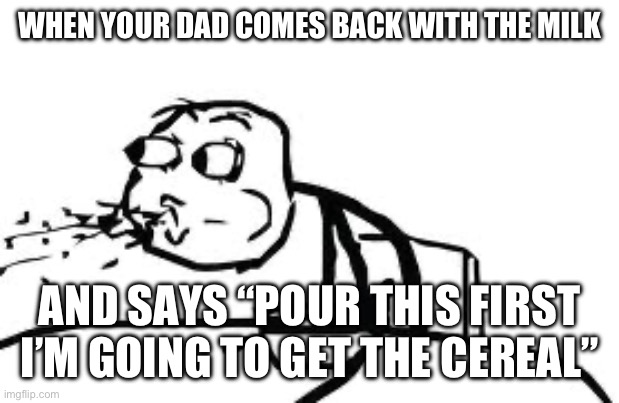 Hey at least he came back once | WHEN YOUR DAD COMES BACK WITH THE MILK; AND SAYS “POUR THIS FIRST I’M GOING TO GET THE CEREAL” | image tagged in memes,cereal guy spitting,dad | made w/ Imgflip meme maker