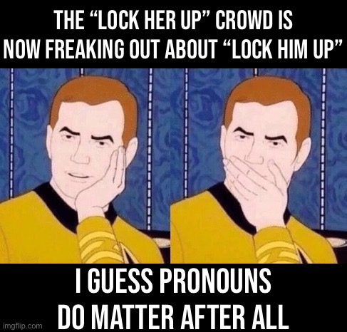 Sarcastically surprised Kirk | THE “LOCK HER UP” CROWD IS NOW FREAKING OUT ABOUT “LOCK HIM UP”; I GUESS PRONOUNS DO MATTER AFTER ALL | image tagged in sarcastically surprised kirk,pronouns,trump supporters,trump is an asshole,trump is a moron,donald trump is an idiot | made w/ Imgflip meme maker